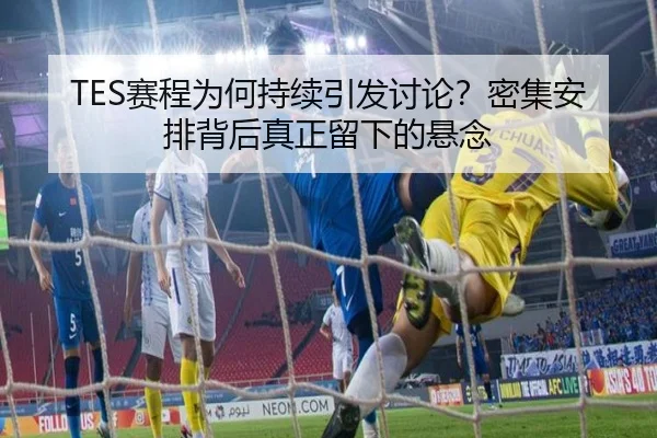 TES赛程为何持续引发讨论？密集安排背后真正留下的悬念