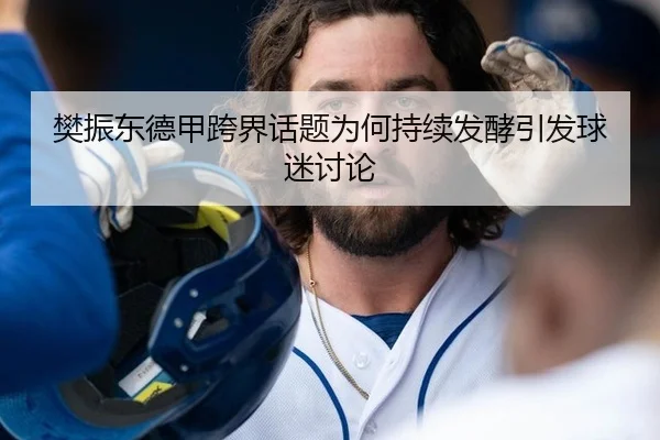 樊振东德甲跨界话题为何持续发酵引发球迷讨论
