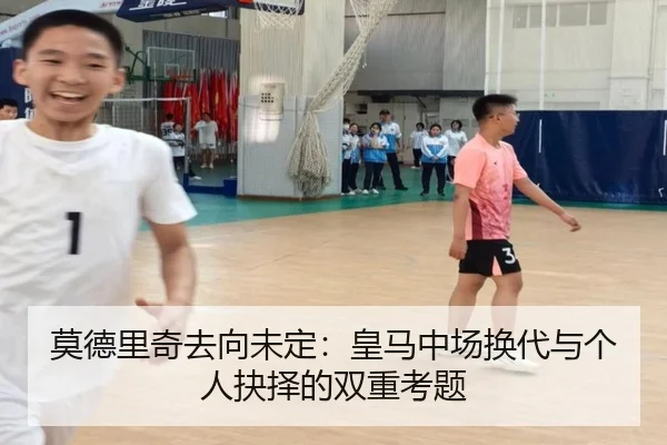 莫德里奇去向未定：皇马中场换代与个人抉择的双重考题