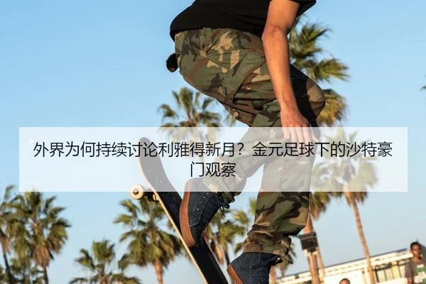 外界为何持续讨论利雅得新月？金元足球下的沙特豪门观察